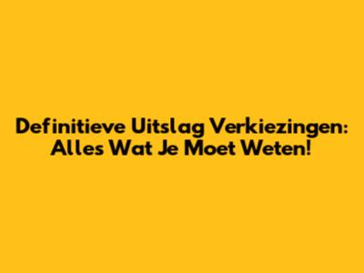 Definitieve Uitslag Verkiezingen: Alles Wat Je Moet Weten!