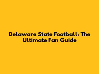 Delaware State Football: The Ultimate Fan Guide