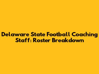 Delaware State Football Coaching Staff: Roster Breakdown