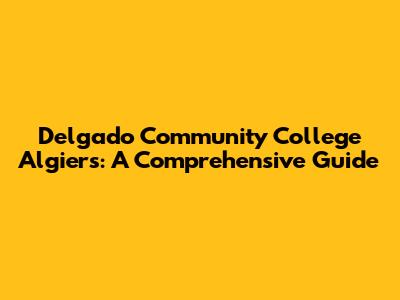 Delgado Community College Algiers: A Comprehensive Guide
