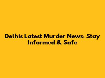 Delhi's Latest Murder News: Stay Informed & Safe