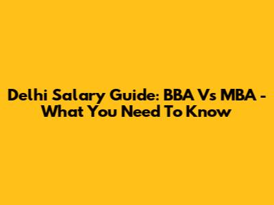 Delhi Salary Guide: BBA Vs MBA - What You Need To Know