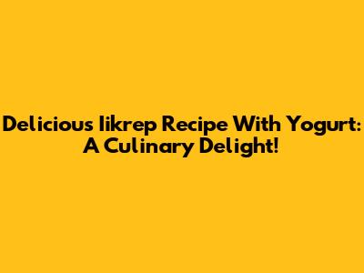 Delicious Iikrep Recipe With Yogurt: A Culinary Delight!