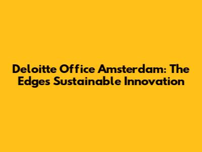 Deloitte Office Amsterdam: The Edge's Sustainable Innovation