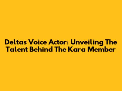 Delta's Voice Actor: Unveiling The Talent Behind The Kara Member
