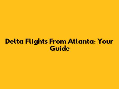 Delta Flights From Atlanta: Your Guide