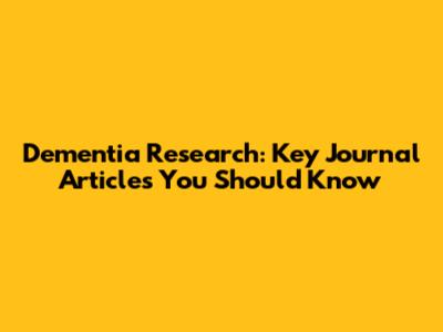 Dementia Research: Key Journal Articles You Should Know