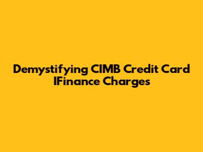 Demystifying CIMB Credit Card IFinance Charges