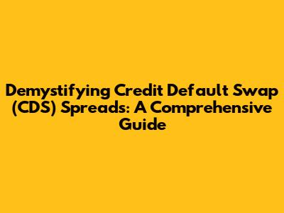 Demystifying Credit Default Swap (CDS) Spreads: A Comprehensive Guide