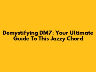 Demystifying DM7: Your Ultimate Guide To This Jazzy Chord