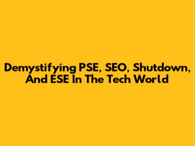 Demystifying PSE, SEO, Shutdown, And ESE In The Tech World
