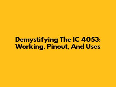Demystifying The IC 4053: Working, Pinout, And Uses