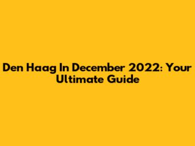 Den Haag In December 2022: Your Ultimate Guide