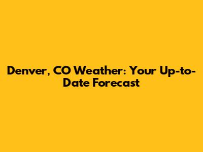 Denver, CO Weather: Your Up-to-Date Forecast