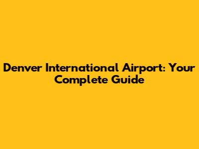 Denver International Airport: Your Complete Guide