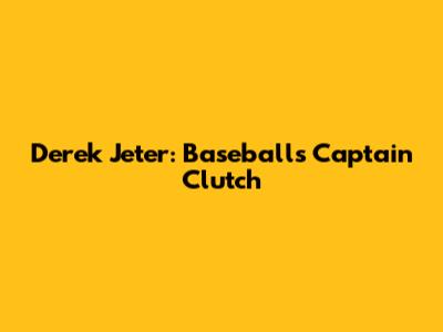 Derek Jeter: Baseball's Captain Clutch