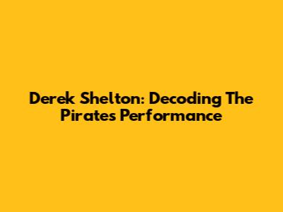 Derek Shelton: Decoding The Pirates' Performance