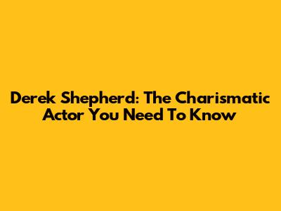 Derek Shepherd: The Charismatic Actor You Need To Know
