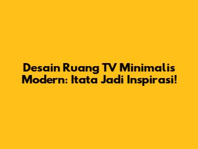 Desain Ruang TV Minimalis Modern: Itata Jadi Inspirasi!