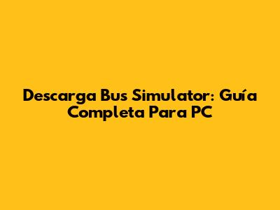 Descarga Bus Simulator: Guía Completa Para PC