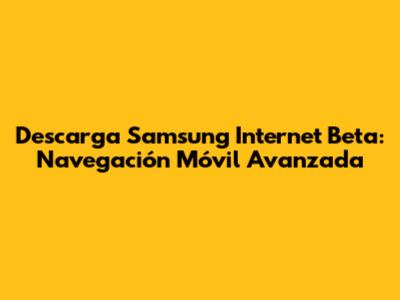Descarga Samsung Internet Beta: Navegación Móvil Avanzada