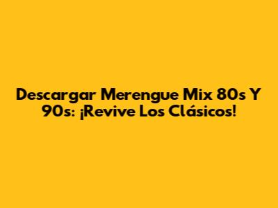 Descargar Merengue Mix 80s Y 90s: ¡Revive Los Clásicos!