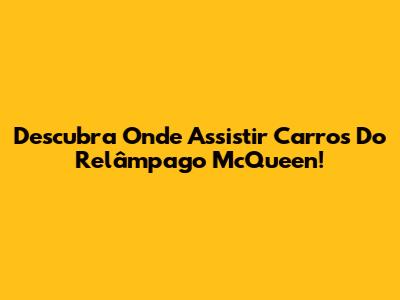 Descubra Onde Assistir Carros Do Relâmpago McQueen!