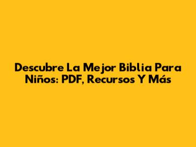 Descubre La Mejor Biblia Para Niños: PDF, Recursos Y Más