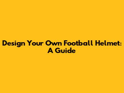 Design Your Own Football Helmet: A Guide