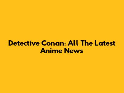Detective Conan: All The Latest Anime News