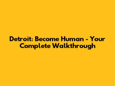 Detroit: Become Human - Your Complete Walkthrough
