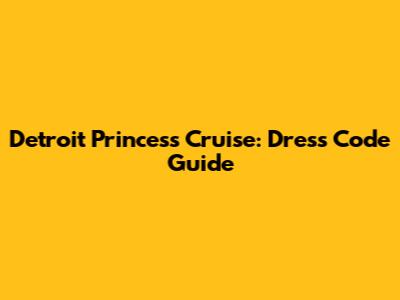 Detroit Princess Cruise: Dress Code Guide