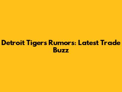 Detroit Tigers Rumors: Latest Trade Buzz