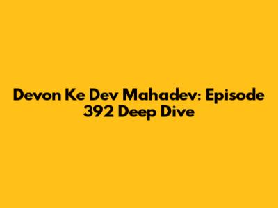 Devon Ke Dev Mahadev: Episode 392 Deep Dive