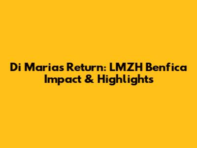 Di Maria's Return: LMZH Benfica Impact & Highlights