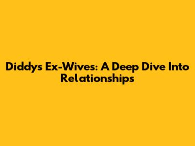 Diddy's Ex-Wives: A Deep Dive Into Relationships