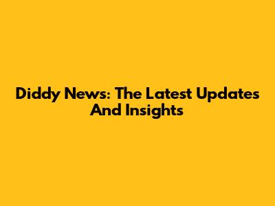 Diddy News: The Latest Updates And Insights