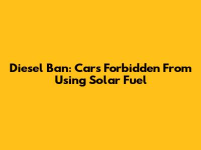 Diesel Ban: Cars Forbidden From Using Solar Fuel