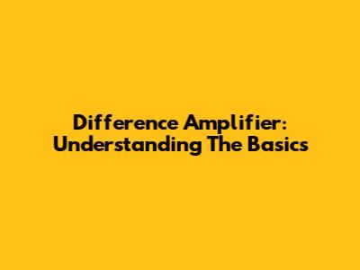 Difference Amplifier: Understanding The Basics