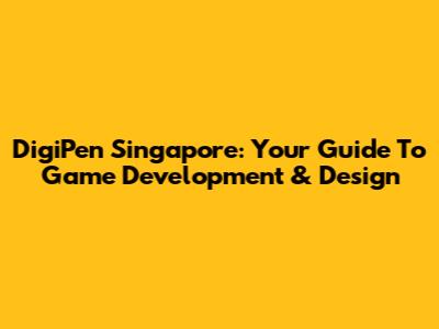 DigiPen Singapore: Your Guide To Game Development & Design
