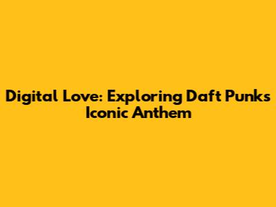Digital Love: Exploring Daft Punk's Iconic Anthem