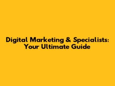 Digital Marketing & Specialists: Your Ultimate Guide