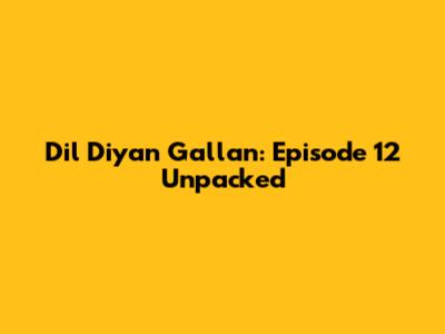 Dil Diyan Gallan: Episode 12 Unpacked