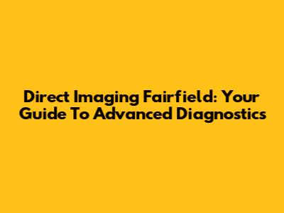 Direct Imaging Fairfield: Your Guide To Advanced Diagnostics
