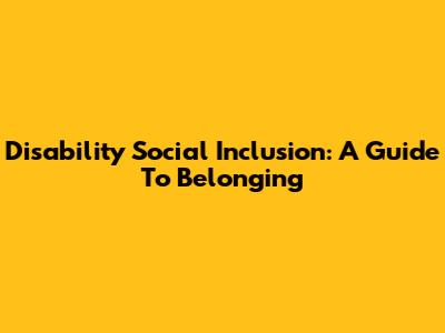 Disability Social Inclusion: A Guide To Belonging