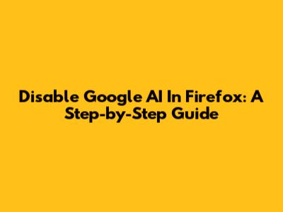 Disable Google AI In Firefox: A Step-by-Step Guide