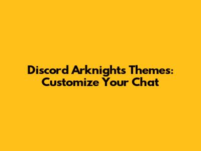 Discord Arknights Themes: Customize Your Chat