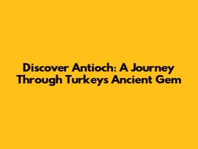 Discover Antioch: A Journey Through Turkey's Ancient Gem