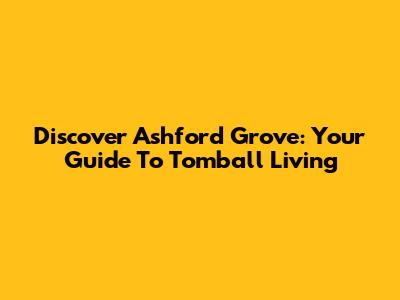 Discover Ashford Grove: Your Guide To Tomball Living