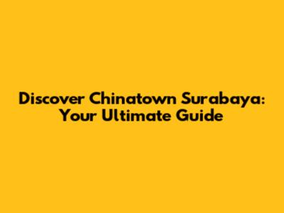Discover Chinatown Surabaya: Your Ultimate Guide